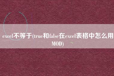 excel不等于(true和false在excel表格中怎么用MOD)