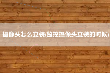 摄像头怎么安装(监控摄像头安装的时候)