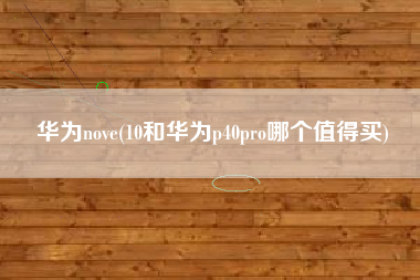 华为nove(10和华为p40pro哪个值得买)