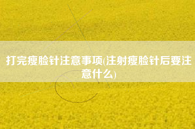 详细阅读:打完瘦脸针注意事项(注射瘦脸针后要注意什么) 打完瘦脸针注意事项(注射瘦脸针后要注意什么)