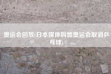 奥运会回放(日本媒体叫嚣奥运会取消乒乓球)