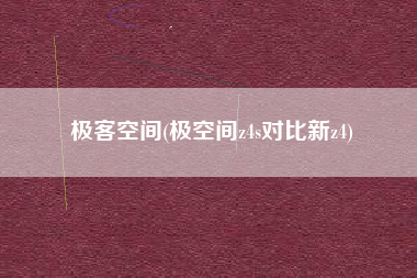 极客空间(极空间z4s对比新z4)