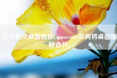 怎么更改桌面图标(opporeno6如何将桌面图标合并)