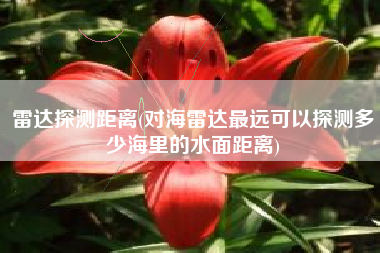 雷达探测距离(对海雷达最远可以探测多少海里的水面距离)