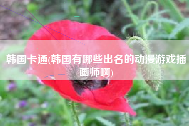 韩国卡通(韩国有哪些出名的动漫游戏插画师啊)
