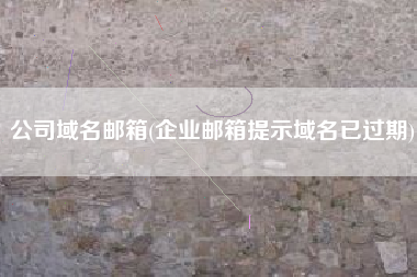 公司域名邮箱(企业邮箱提示域名已过期)