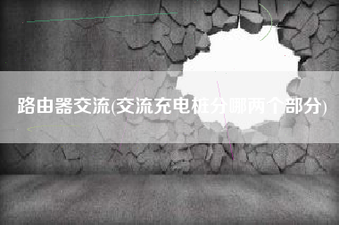 路由器交流(交流充电桩分哪两个部分)