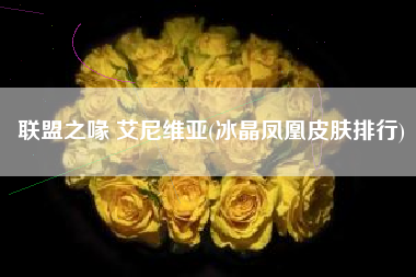 联盟之喙 艾尼维亚(冰晶凤凰皮肤排行)