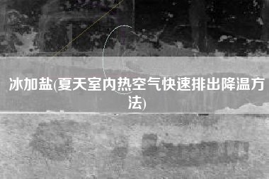 冰加盐(夏天室内热空气快速排出降温方法)