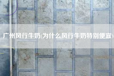 详细阅读:广州风行牛奶(为什么风行牛奶特别便宜) 广州风行牛奶(为什么风行牛奶特别便宜)