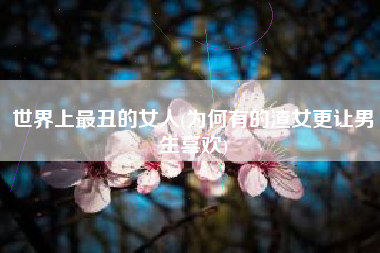 世界上最丑的女人(为何有的渣女更让男生喜欢)
