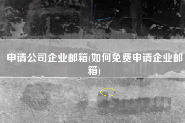 申请公司企业邮箱(如何免费申请企业邮箱)