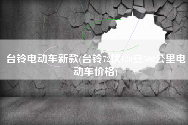 台铃电动车新款(台铃72伏120安500公里电动车价格)