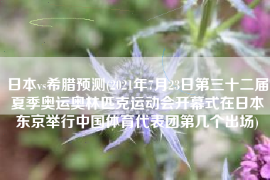 日本vs希腊预测(2021年7月23日第三十二届夏季奥运奥林匹克运动会开幕式在日本东京举行中国体育代表团第几个出场)