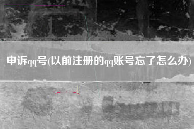 申诉qq号(以前注册的qq账号忘了怎么办)
