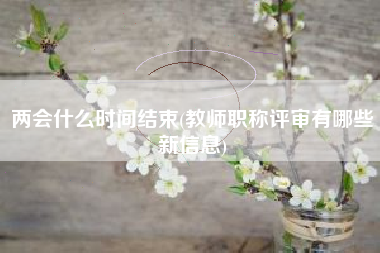 两会什么时间结束(教师职称评审有哪些新信息)