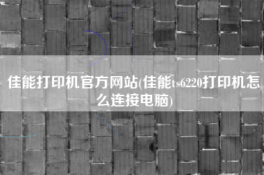 佳能打印机官方网站(佳能ts6220打印机怎么连接电脑)