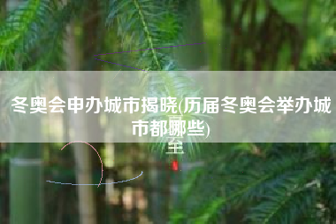 冬奥会申办城市揭晓(历届冬奥会举办城市都哪些)