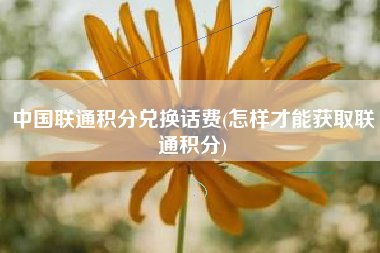 中国联通积分兑换话费(怎样才能获取联通积分)