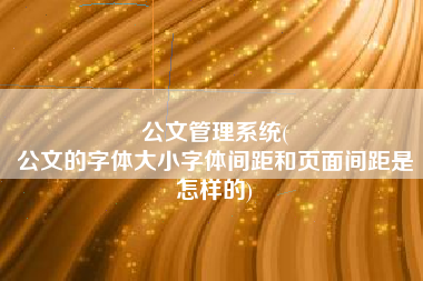 公文管理系统(
公文的字体大小字体间距和页面间距是怎样的) 公文管理系统(
公文的字体大小字体间距和页面间距是怎样的)