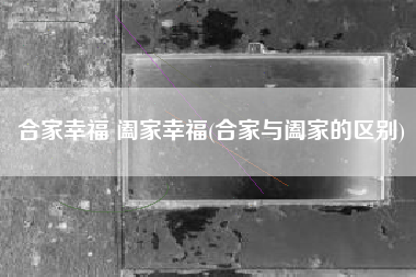 合家幸福 阖家幸福(合家与阖家的区别)
