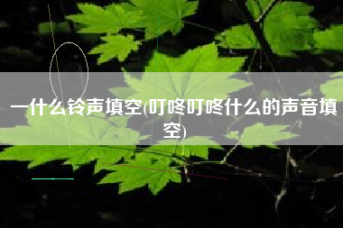一什么铃声填空(叮咚叮咚什么的声音填空)
