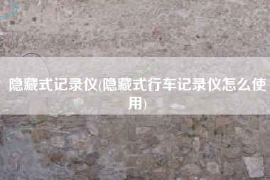 隐藏式记录仪(隐藏式行车记录仪怎么使用)