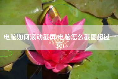 电脑如何滚动截屏(电脑怎么截图超过一页)