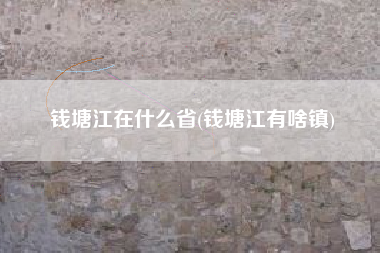 钱塘江在什么省(钱塘江有啥镇)
