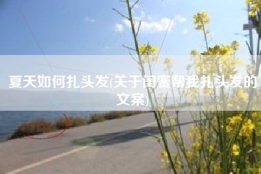 夏天如何扎头发(关于闺蜜帮我扎头发的文案)