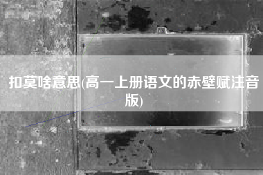 扣莫啥意思(高一上册语文的赤壁赋注音版)