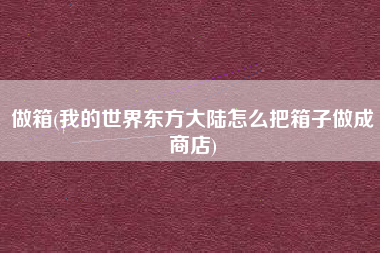 详细阅读:做箱(我的世界东方大陆怎么把箱子做成商店) 做箱(我的世界东方大陆怎么把箱子做成商店)