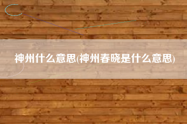 神州什么意思(神州春晓是什么意思)