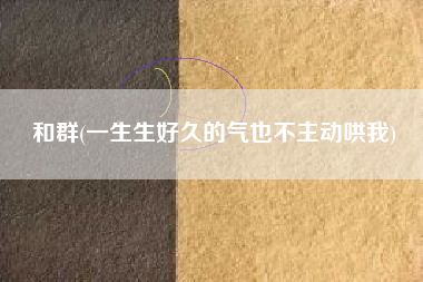 和群(一生生好久的气也不主动哄我)