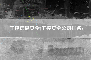 工控信息安全(工控安全公司排名)
