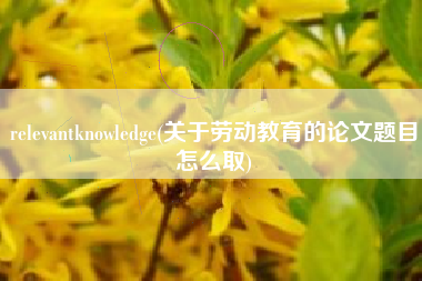 relevantknowledge(关于劳动教育的论文题目怎么取)