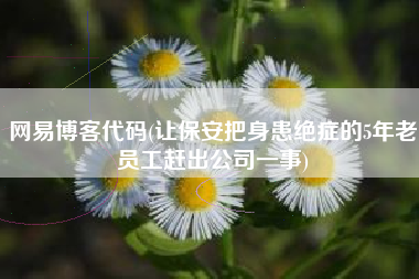 网易博客代码(让保安把身患绝症的5年老员工赶出公司一事)