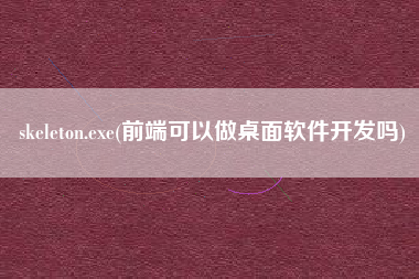 skeleton.exe(前端可以做桌面软件开发吗)