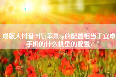 成版人抖音f2代(苹果8p的配置相当于安卓手机的什么机型的配置)