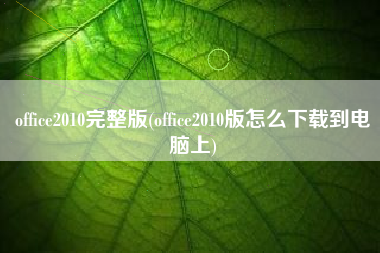 office2010完整版(office2010版怎么下载到电脑上)