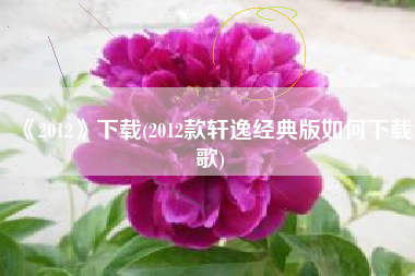 《2012》下载(2012款轩逸经典版如何下载歌)