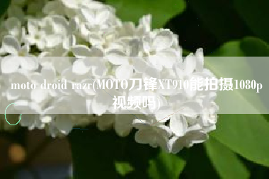 moto droid razr(MOTO刀锋XT910能拍摄1080p视频吗)