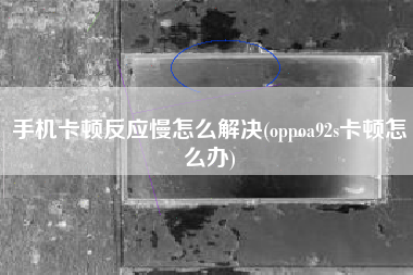 手机卡顿反应慢怎么解决(oppoa92s卡顿怎么办)