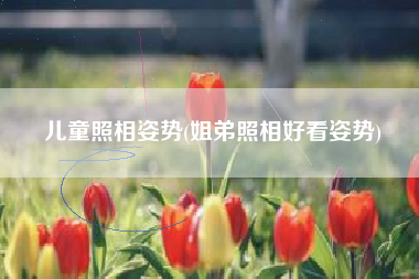 儿童照相姿势(姐弟照相好看姿势)