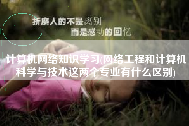 计算机网络知识学习(网络工程和计算机科学与技术这两个专业有什么区别)