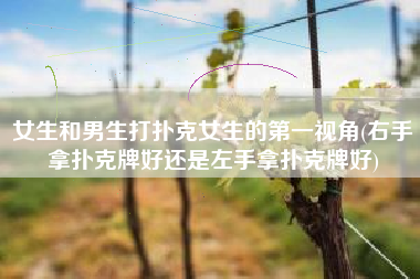 女生和男生打扑克女生的第一视角(右手拿扑克牌好还是左手拿扑克牌好)