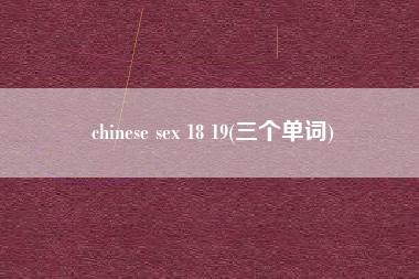chinese sex 18 19(三个单词)