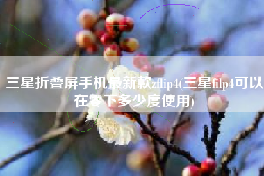 三星折叠屏手机最新款zflip4(三星filp4可以在零下多少度使用)