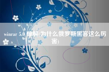 winrar 5.0 破解(为什么俄罗斯黑客这么厉害)