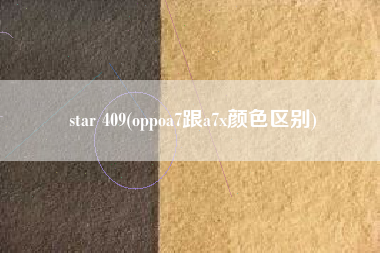 star 409(oppoa7跟a7x颜色区别)